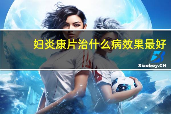 妇炎康片治什么病效果最好（妇炎康片治什么病）