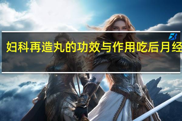 妇科再造丸的功效与作用吃后月经会多（妇科再造丸的功效与作用）
