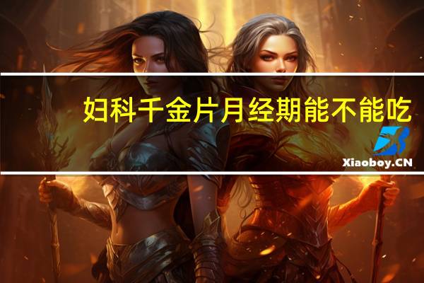妇科千金片月经期能不能吃（妇科千金片月经期可以吃）