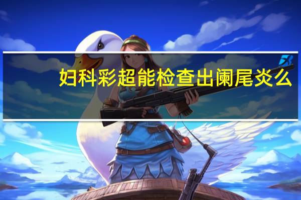 妇科彩超能检查出阑尾炎么(妇科彩超能检查出什么病)