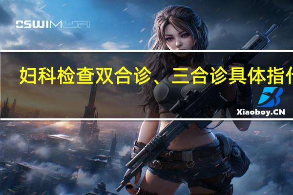 妇科检查双合诊、三合诊具体指什么