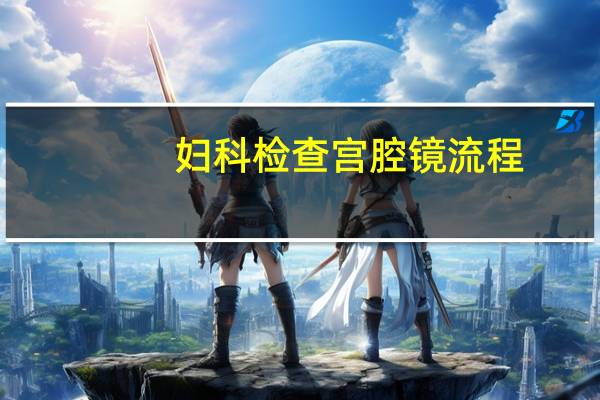 妇科检查宫腔镜流程（女性宫腔镜检查步骤）