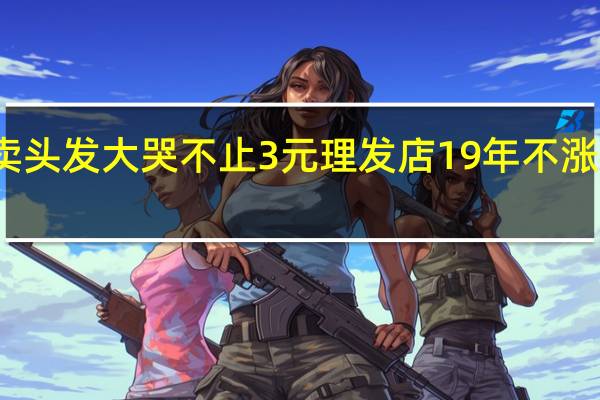 妇联回应女孩被带去卖头发大哭不止 3元理发店19年不涨价唐奶奶一个承诺必守终生