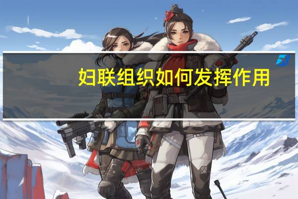 妇联组织如何发挥作用（妇联组织如何加强组织建设）