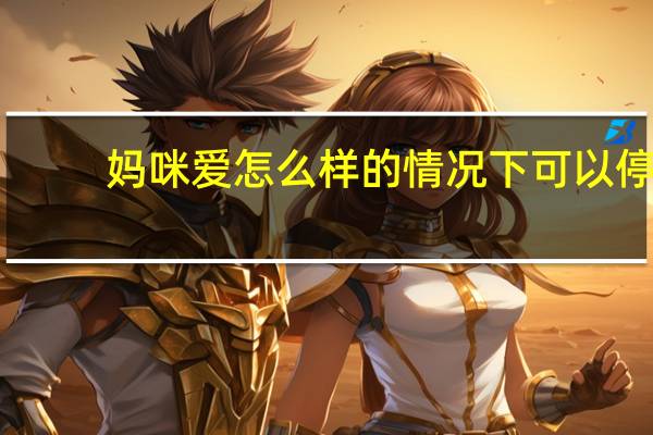 妈咪爱怎么样的情况下可以停（妈咪爱怎么样）