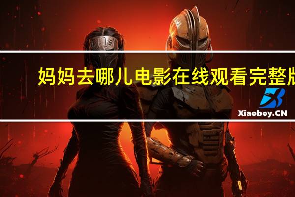 妈妈去哪儿电影在线观看完整版（妈妈去哪儿电影）