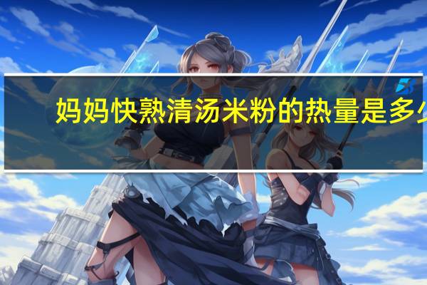 妈妈 快熟清汤米粉的热量是多少