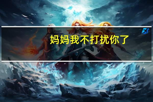 妈妈我不打扰你了