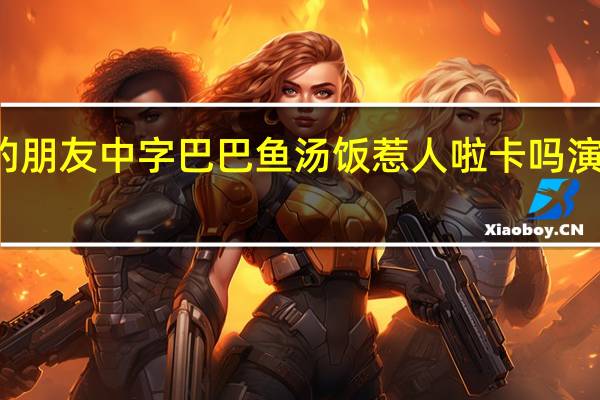 妈妈的朋友中字巴巴鱼汤饭惹人啦卡吗演员爸爸的朋（妈妈的朋友中文字幕）