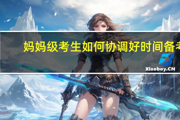 妈妈级考生如何协调好时间备考