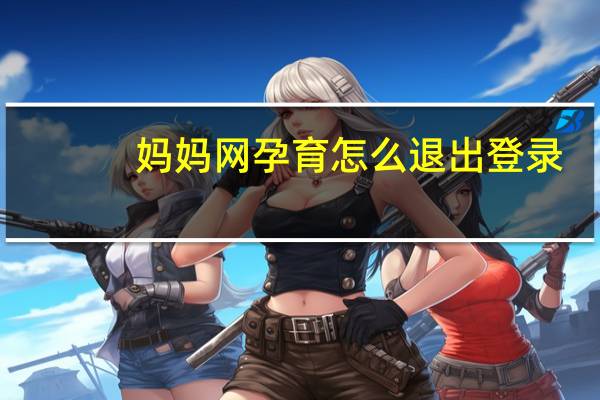 妈妈网孕育怎么退出登录?（妈妈网孕育怎么打不开了）