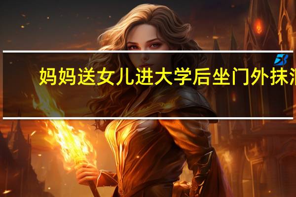 妈妈送女儿进大学后坐门外抹泪,送女儿进大学大门的一刻