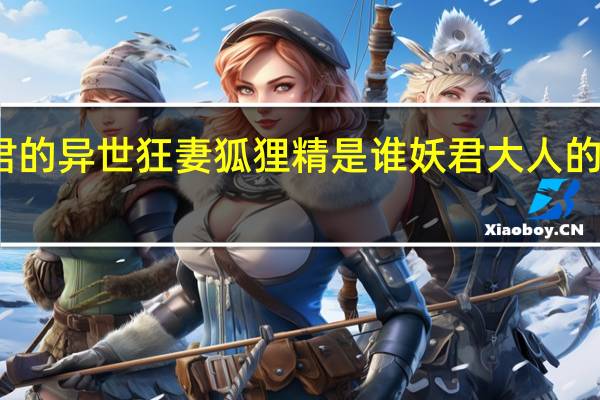 妖君的异世狂妻狐狸精是谁 妖君大人的异世狂妻