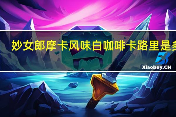 妙女郎 摩卡风味白咖啡卡路里是多少