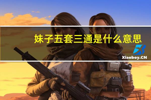 妹子五套三通是什么意思？