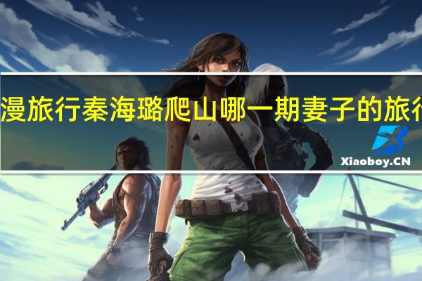 妻子的浪漫旅行秦海璐爬山哪一期 妻子的旅行第五季秦海璐