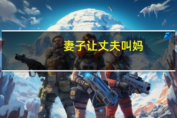 妻子让丈夫叫妈（妻子让朋友搞）