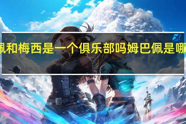 姆巴佩和梅西是一个俱乐部吗 姆巴佩是哪个俱乐部的