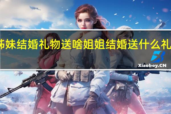 姊妹结婚礼物送啥 姐姐结婚送什么礼物最好