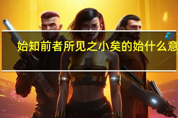 始知前者所见之小矣的始什么意思
