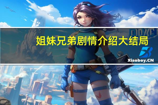 姐妹兄弟剧情介绍大结局（姐妹兄弟剧情介绍）