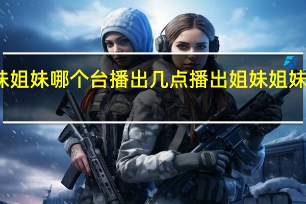 姐妹姐妹哪个台播出 几点播出 姐妹姐妹播出时间