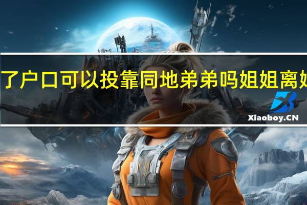 姐姐离婚了户口可以投靠同地弟弟吗 姐姐离婚我可以上她吗