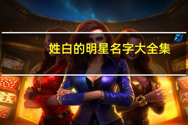 姓白的明星名字大全集（姓白的明星）