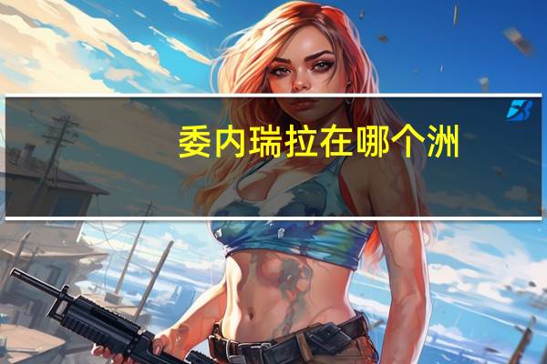 委内瑞拉在哪个洲（委内瑞拉属于哪个洲）