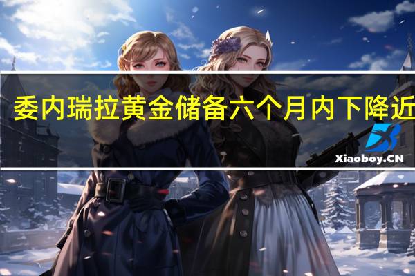委内瑞拉黄金储备六个月内下降近12%