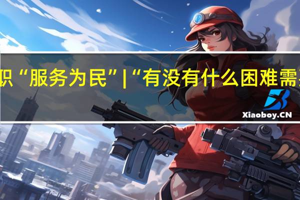 委员履职“服务为民” | “有没有什么困难需要协调解决的？” 到底什么情况嘞