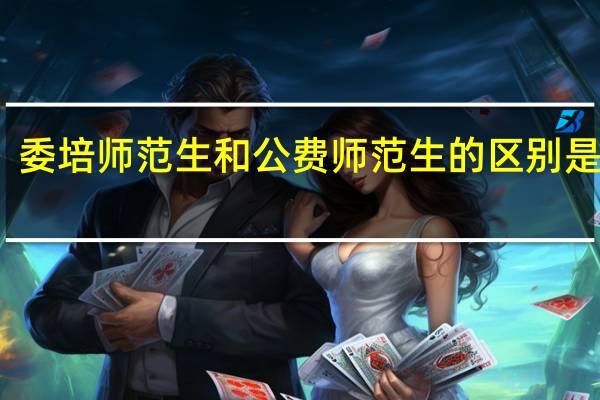 委培师范生和公费师范生的区别是什么