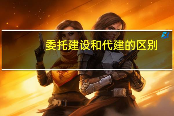 委托建设和代建的区别