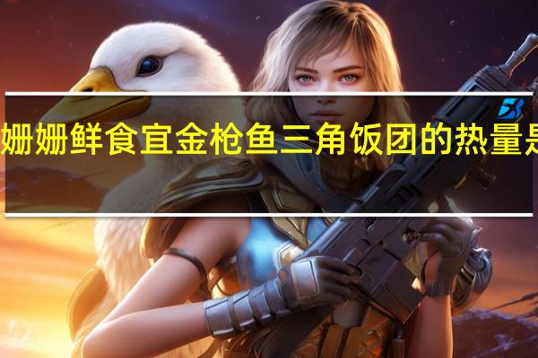 姗姗鲜食宜 金枪鱼三角饭团的热量是多少
