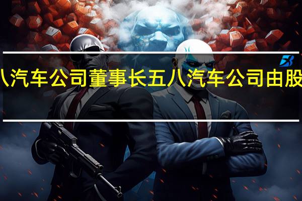 姚劲波卸任五八汽车公司董事长 五八汽车公司由股份制改为有限责任制