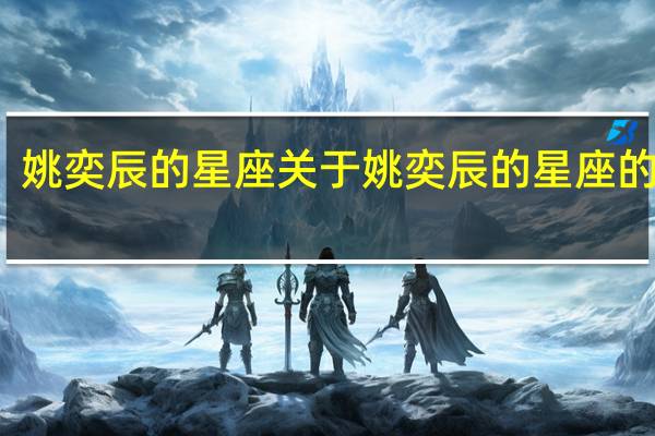 姚奕辰的星座 关于姚奕辰的星座的介绍