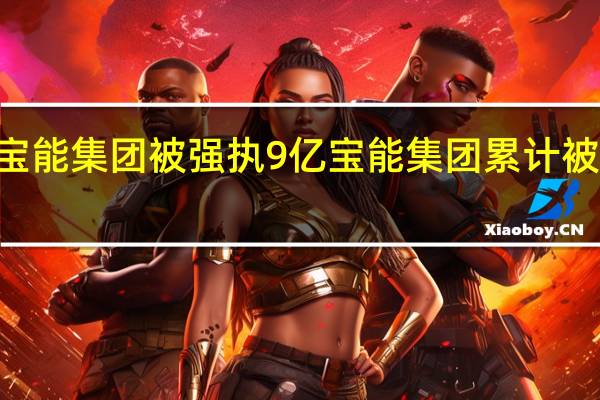 姚振华宝能集团被强执9亿 宝能集团累计被执行超411亿