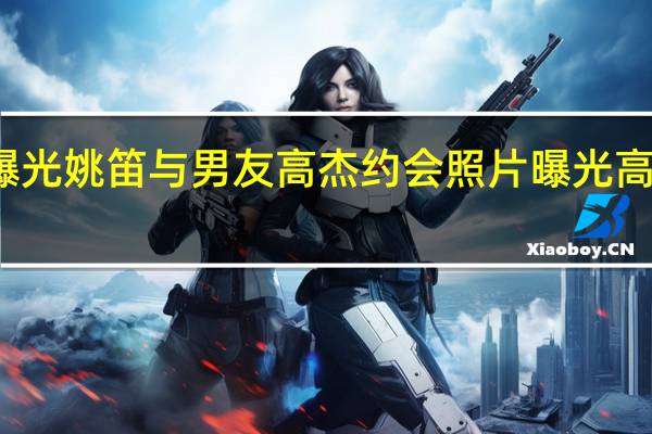 姚笛新恋情疑曝光 姚笛与男友高杰约会照片曝光 高杰个人资料身家背景