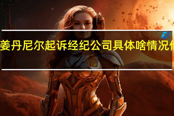 姜丹尼尔起诉经纪公司 具体啥情况他是谁