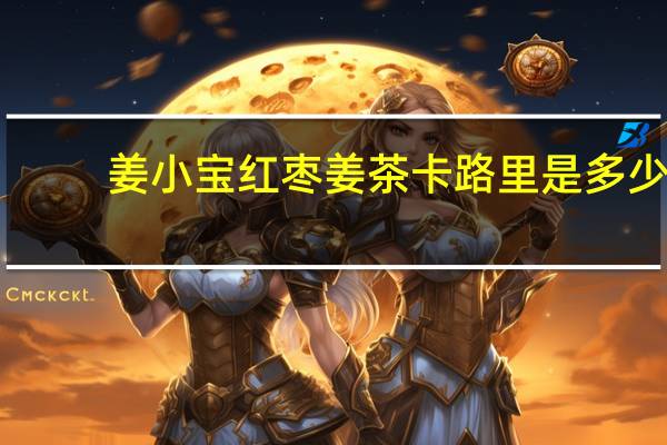 姜小宝 红枣姜茶卡路里是多少