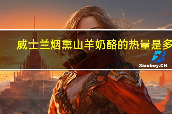 威士兰 烟熏山羊奶酪的热量是多少