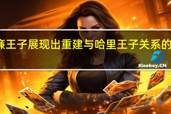 威廉王子展现出重建与哈里王子关系的积极姿态