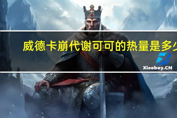 威德 卡崩代谢可可的热量是多少