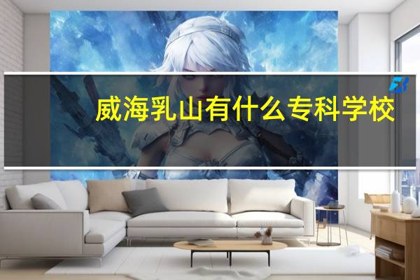 威海乳山有什么专科学校