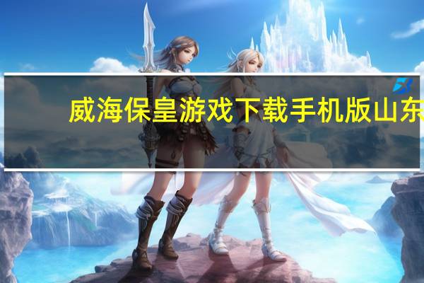 威海保皇游戏下载手机版 山东（威海保皇游戏下载）