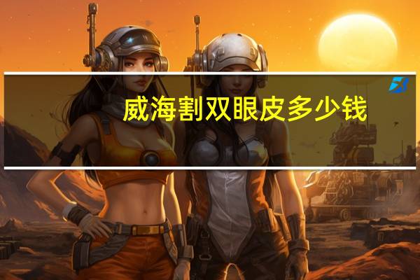 威海割双眼皮多少钱？威海哪家做双眼皮好