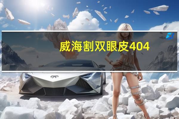 威海割双眼皮404,威海看男科去哪好