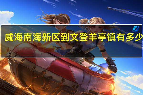 威海南海新区到文登羊亭镇有多少公里