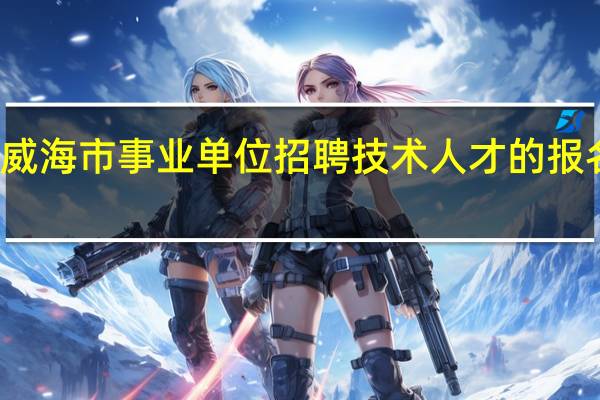 威海市事业单位招聘技术人才的报名时间