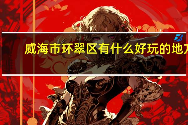 威海市环翠区有什么好玩的地方